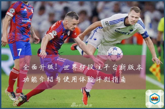 全面升级！世界杯投注平台新版本功能介绍与使用体验评测指南