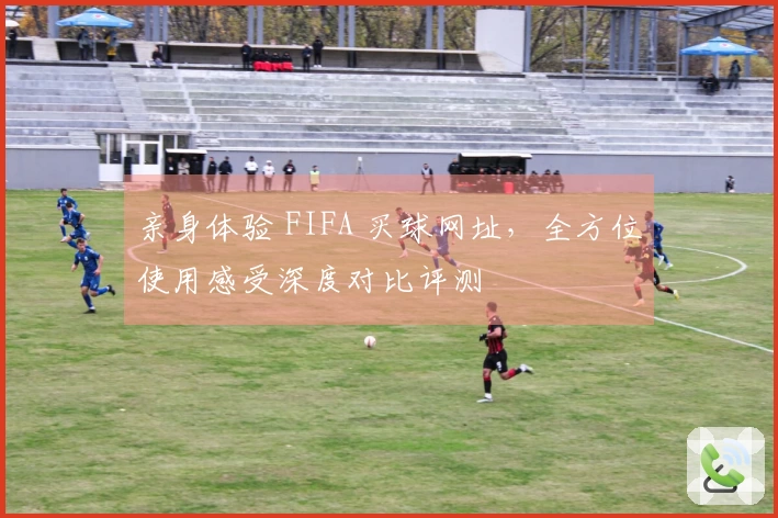 亲身体验 FIFA 买球网址，全方位使用感受深度对比评测