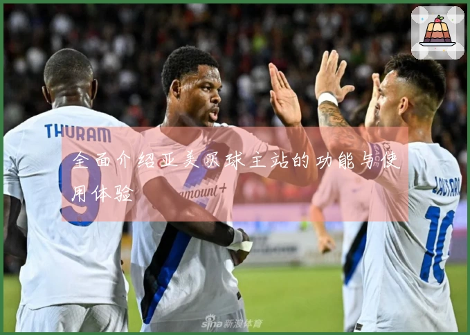 全面介绍亚美买球主站的功能与使用体验