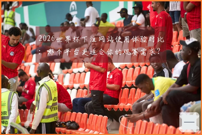 2026世界杯下注网站使用体验对比：哪个平台更适合你的观赛需求？
