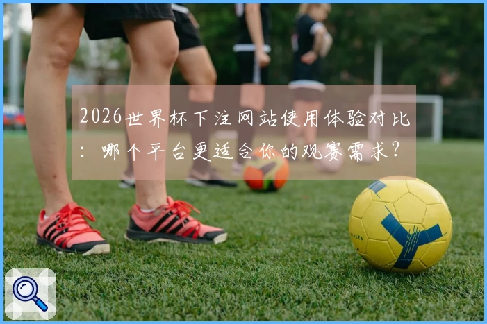 2026世界杯下注网站使用体验对比：哪个平台更适合你的观赛需求？