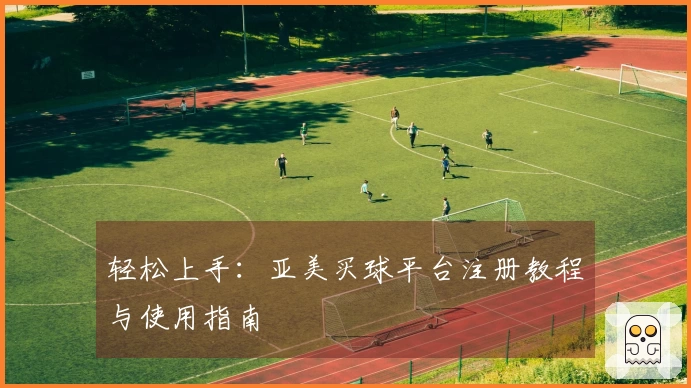 轻松上手：亚美买球平台注册教程与使用指南