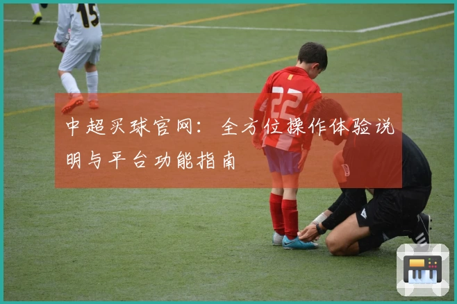 中超买球官网：全方位操作体验说明与平台功能指南