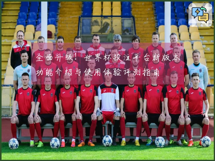 全面升级！世界杯投注平台新版本功能介绍与使用体验评测指南