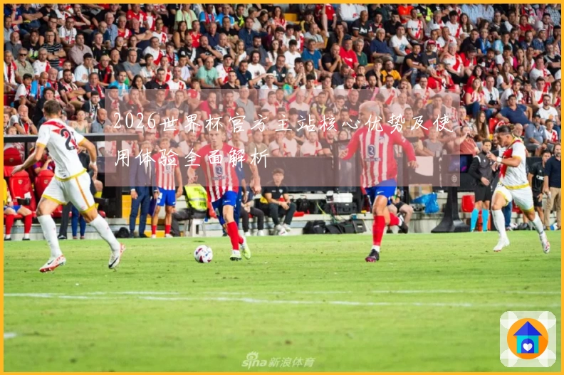 2026世界杯官方主站核心优势及使用体验全面解析