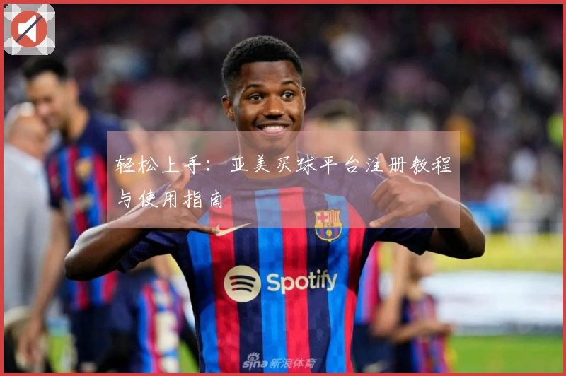 轻松上手：亚美买球平台注册教程与使用指南